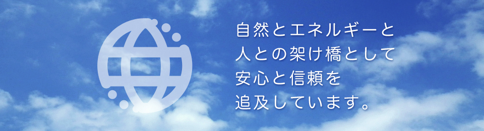 自然とエネルギーと人との架け橋として安心と信頼を追及しています。